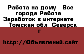 Работа на дому - Все города Работа » Заработок в интернете   . Томская обл.,Северск г.